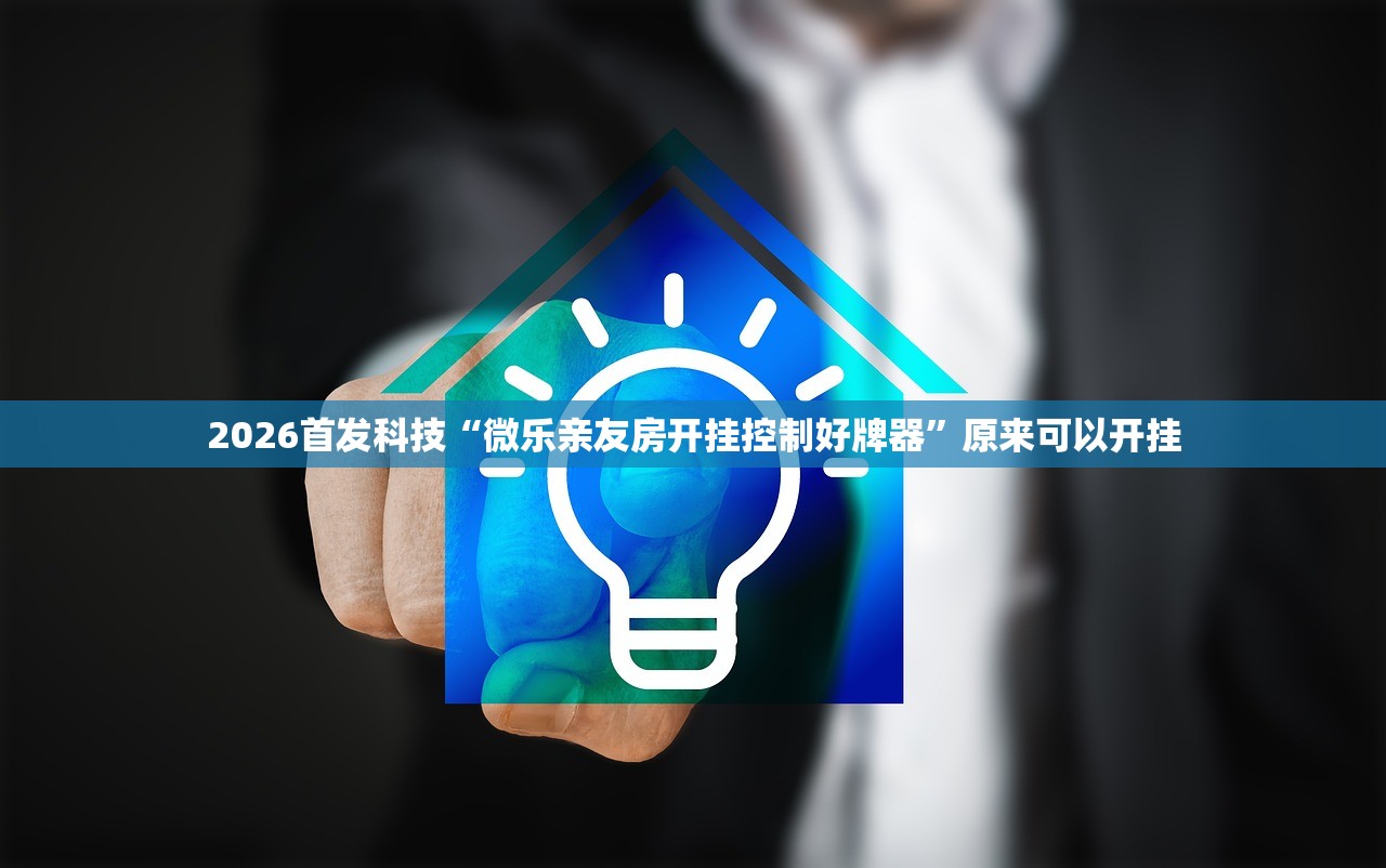 2026首发科技“微乐亲友房开挂控制好牌器”原来可以开挂